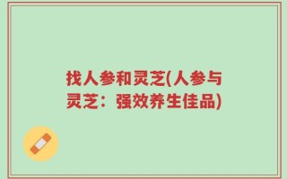 找人参和灵芝(人参与灵芝：强效养生佳品)