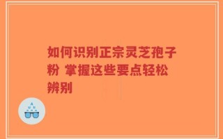 如何识别正宗灵芝孢子粉 掌握这些要点轻松辨别