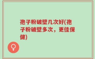 孢子粉破壁几次好(孢子粉破壁多次，更佳保健)