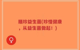 膳珍益生菌(珍惜健康，从益生菌做起！)