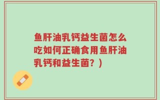 鱼肝油乳钙益生菌怎么吃如何正确食用鱼肝油乳钙和益生菌？)