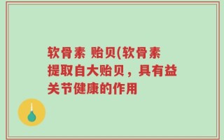 软骨素 贻贝(软骨素提取自大贻贝，具有益关节健康的作用