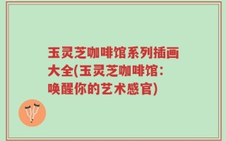 玉灵芝咖啡馆系列插画大全(玉灵芝咖啡馆：唤醒你的艺术感官)