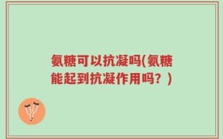 氨糖可以抗凝吗(氨糖能起到抗凝作用吗？)