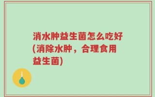 消水肿益生菌怎么吃好(消除水肿，合理食用益生菌)