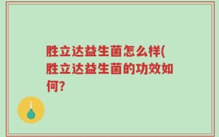 胜立达益生菌怎么样(胜立达益生菌的功效如何？