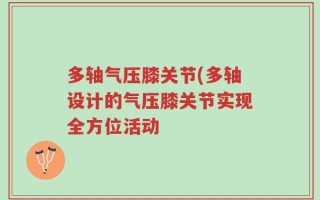 多轴气压膝关节(多轴设计的气压膝关节实现全方位活动