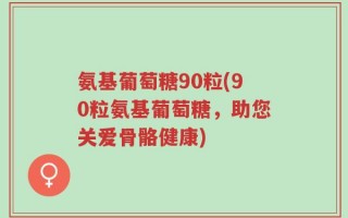 氨基葡萄糖90粒(90粒氨基葡萄糖，助您关爱骨骼健康)