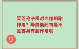 灵芝孢子粉对血糖的副作用？降血糖药物是不是容易有副作用呢