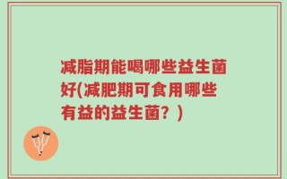 减脂期能喝哪些益生菌好(减肥期可食用哪些有益的益生菌？)