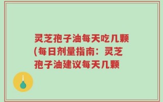 灵芝孢子油每天吃几颗(每日剂量指南：灵芝孢子油建议每天几颗