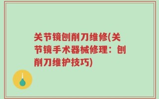 关节镜刨削刀维修(关节镜手术器械修理：刨削刀维护技巧)