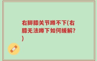 右脚膝关节蹲不下(右膝无法蹲下如何缓解？)