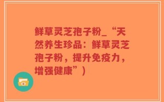 鲜草灵芝孢子粉_“天然养生珍品：鲜草灵芝孢子粉，提升免疫力，增强健康”)