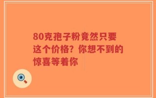 80克孢子粉竟然只要这个价格？你想不到的惊喜等着你