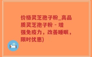 价格灵芝孢子粉_高品质灵芝孢子粉 - 增强免疫力，改善睡眠，限时优惠)