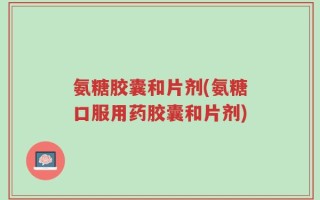 氨糖胶囊和片剂(氨糖口服用药胶囊和片剂)