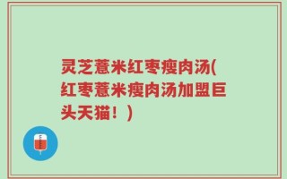 灵芝薏米红枣瘦肉汤(红枣薏米瘦肉汤加盟巨头天猫！)