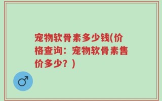 宠物软骨素多少钱(价格查询：宠物软骨素售价多少？)
