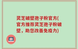 灵芝破壁孢子粉官方(官方推荐灵芝孢子粉破壁，助您改善免疫力)