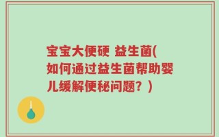 宝宝大便硬 益生菌(如何通过益生菌帮助婴儿缓解便秘问题？)
