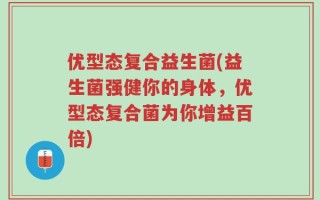优型态复合益生菌(益生菌强健你的身体，优型态复合菌为你增益百倍)
