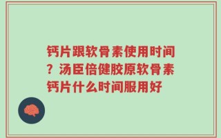 钙片跟软骨素使用时间？汤臣倍健胶原软骨素钙片什么时间服用好