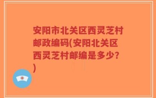安阳市北关区西灵芝村邮政编码(安阳北关区西灵芝村邮编是多少？)