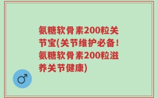 氨糖软骨素200粒关节宝(关节维护必备！氨糖软骨素200粒滋养关节健康)