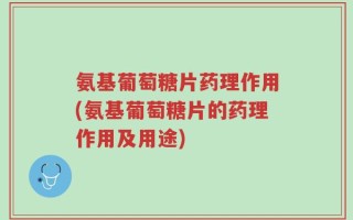 氨基葡萄糖片药理作用(氨基葡萄糖片的药理作用及用途)
