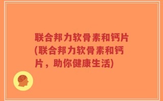 联合邦力软骨素和钙片(联合邦力软骨素和钙片，助你健康生活)