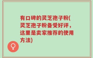 有口碑的灵芝孢子粉(灵芝孢子粉备受好评，这里是卖家推荐的使用方法)