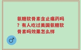 氨糖软骨素含止痛药吗？有人吃过美国氨糖软骨素吗效果怎么样