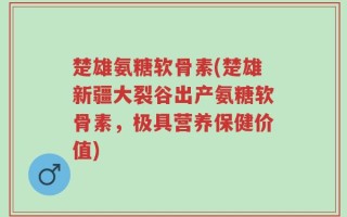 楚雄氨糖软骨素(楚雄新疆大裂谷出产氨糖软骨素，极具营养保健价值)