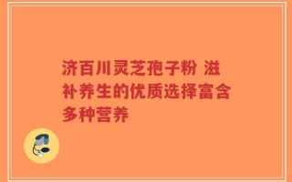 济百川灵芝孢子粉 滋补养生的优质选择富含多种营养
