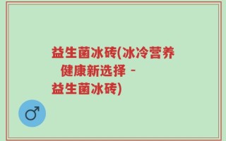 益生菌冰砖(冰冷营养  健康新选择 - 益生菌冰砖)
