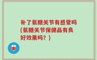 补了氨糖关节有感觉吗(氨糖关节保健品有良好效果吗？)
