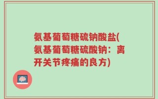 氨基葡萄糖硫钠酸盐(氨基葡萄糖硫酸钠：离开关节疼痛的良方)