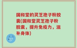 国和堂的灵芝孢子粉胶囊(国和堂灵芝孢子粉胶囊，提升免疫力，滋补身体)
