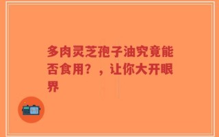 多肉灵芝孢子油究竟能否食用？，让你大开眼界