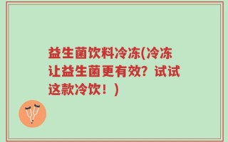 益生菌饮料冷冻(冷冻让益生菌更有效？试试这款冷饮！)