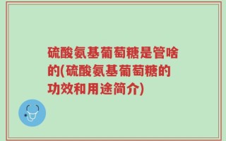 硫酸氨基葡萄糖是管啥的(硫酸氨基葡萄糖的功效和用途简介)