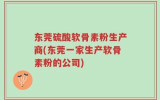 东莞硫酸软骨素粉生产商(东莞一家生产软骨素粉的公司)
