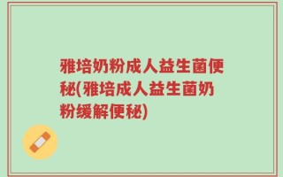 雅培奶粉成人益生菌便秘(雅培成人益生菌奶粉缓解便秘)