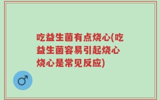吃益生菌有点烧心(吃益生菌容易引起烧心 烧心是常见反应)