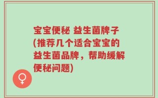 宝宝便秘 益生菌牌子(推荐几个适合宝宝的益生菌品牌，帮助缓解便秘问题)