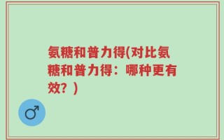 氨糖和普力得(对比氨糖和普力得：哪种更有效？)