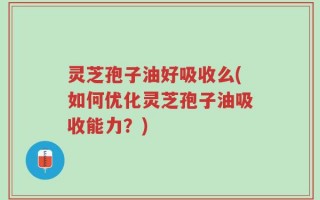 灵芝孢子油好吸收么(如何优化灵芝孢子油吸收能力？)