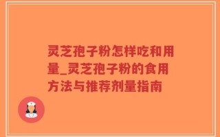 灵芝孢子粉怎样吃和用量_灵芝孢子粉的食用方法与推荐剂量指南
