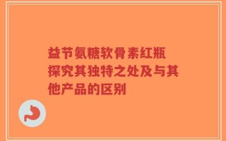 益节氨糖软骨素红瓶 探究其独特之处及与其他产品的区别